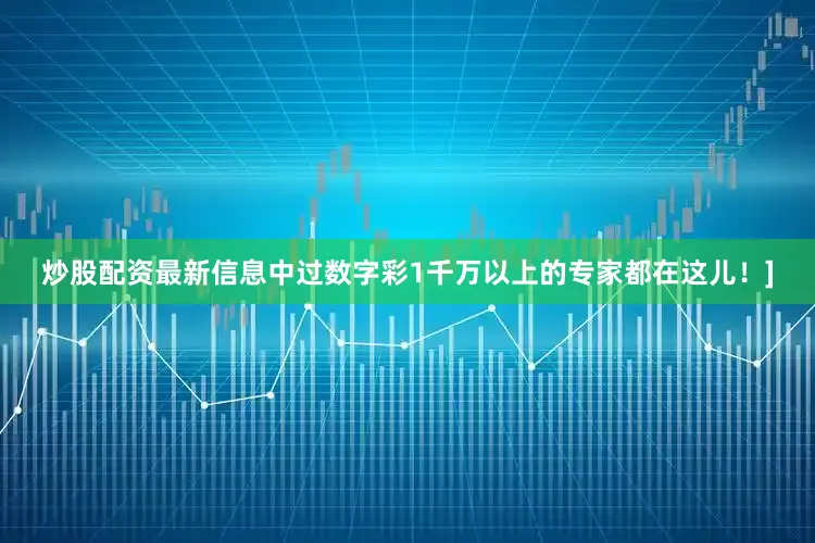 炒股配资最新信息中过数字彩1千万以上的专家都在这儿！]